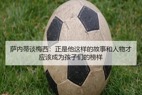 萨内蒂谈梅西：正是他这样的故事和人物才应该成为孩子们的榜样