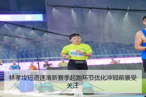 林孝埈短道速滑新赛季起跑环节优化冲冠前景受关注